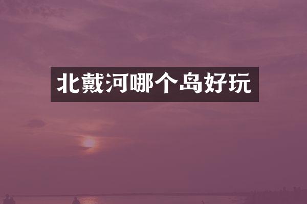 北戴河哪个岛好玩