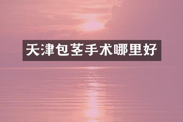 天津包茎手术哪里好