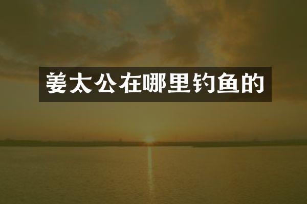 姜太公在哪里钓鱼的