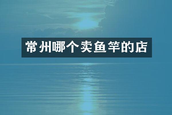 常州哪个卖鱼竿的店