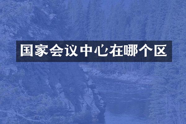 国家会议中心在哪个区