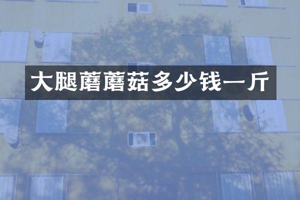 大腿蘑蘑菇多少钱一斤