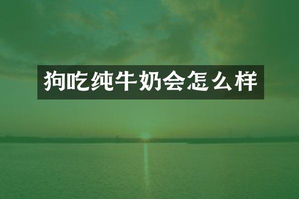 狗吃纯牛奶会怎么样