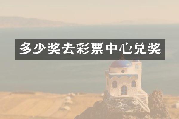 多少奖去彩票中心兑奖