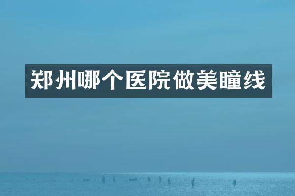 郑州哪个医院做美瞳线