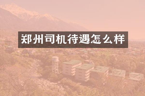 郑州司机待遇怎么样