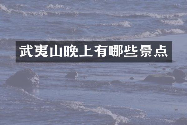 武夷山晚上有哪些景点