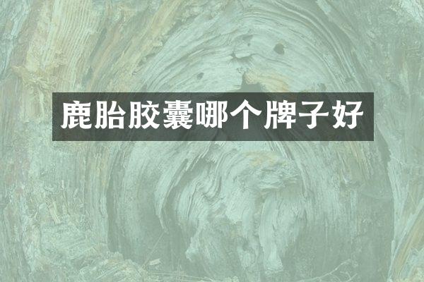 鹿胎胶囊哪个牌子好