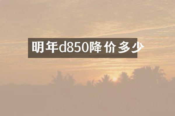 明年d850降价多少
