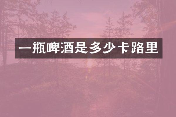 一瓶啤酒是多少卡路里