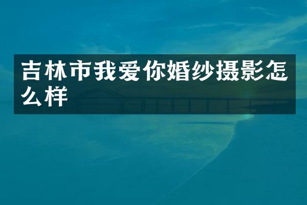 吉林市我爱你婚纱摄影怎么样
