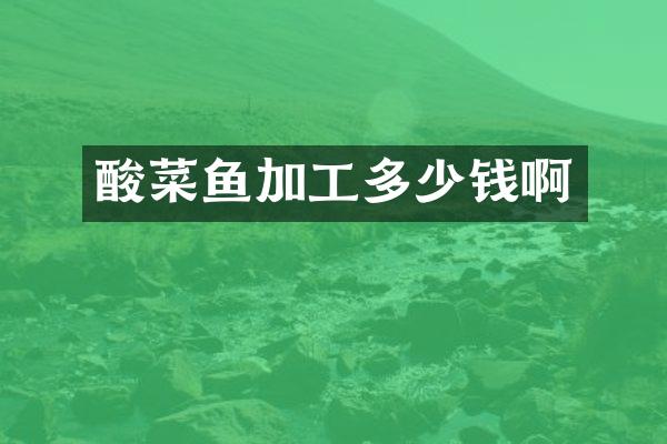 酸菜鱼加工多少钱啊