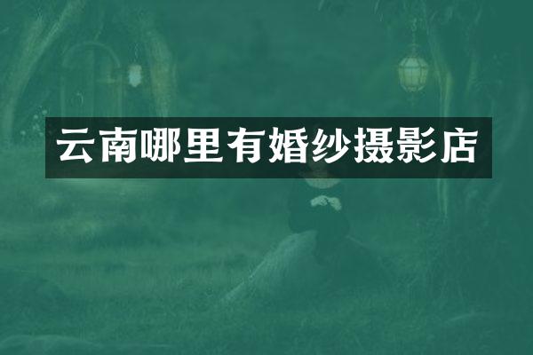 云南哪里有婚纱摄影店