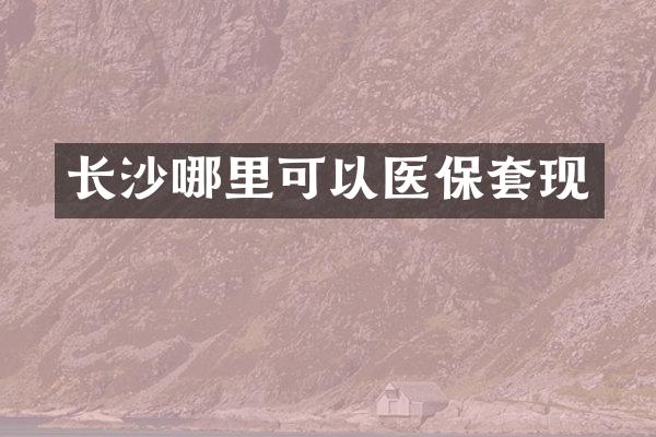 长沙哪里可以医保套现