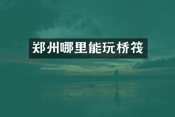 郑州哪里能玩桥筏