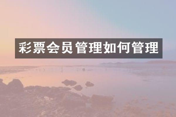 彩票会员管理如何管理