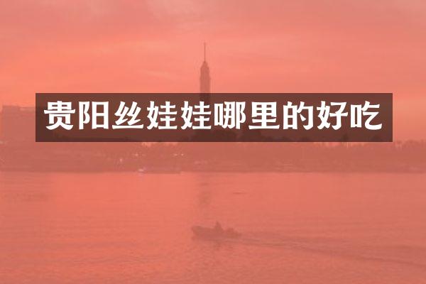 贵阳丝娃娃哪里的好吃