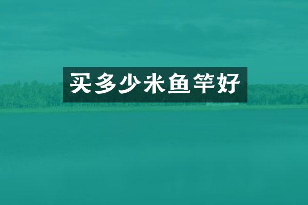 买多少米鱼竿好