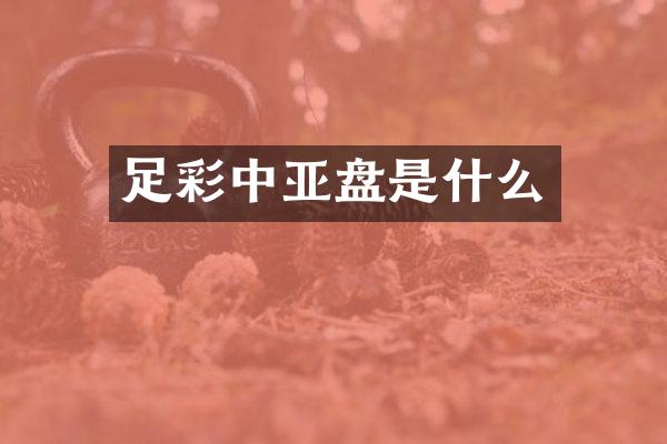 足彩中亚盘是什么