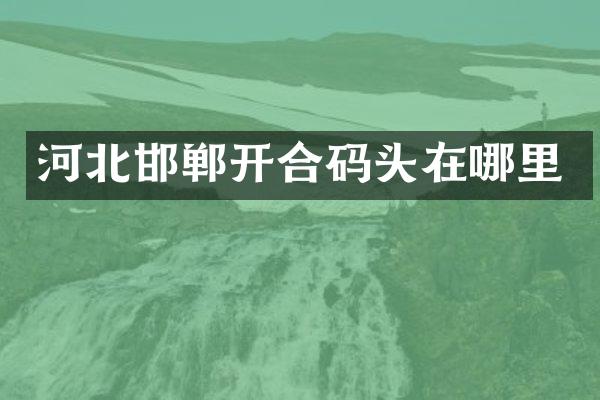 河北邯郸开合码头在哪里