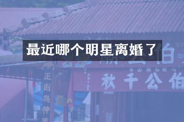 最近哪个明星离婚了