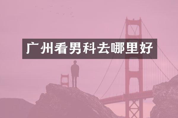广州看男科去哪里好
