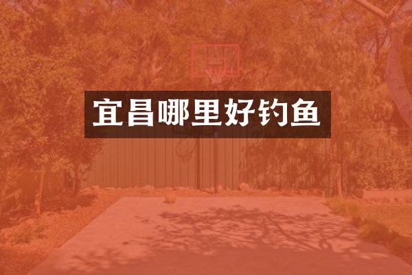 宜昌哪里好钓鱼