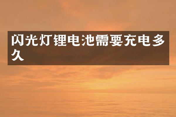 闪光灯锂电池需要充电多久