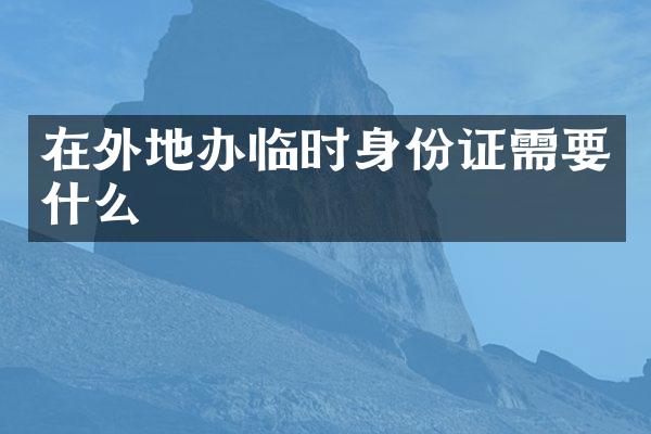 在外地办临时身份证需要什么