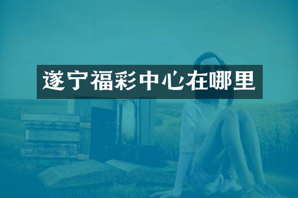 遂宁福彩中心在哪里