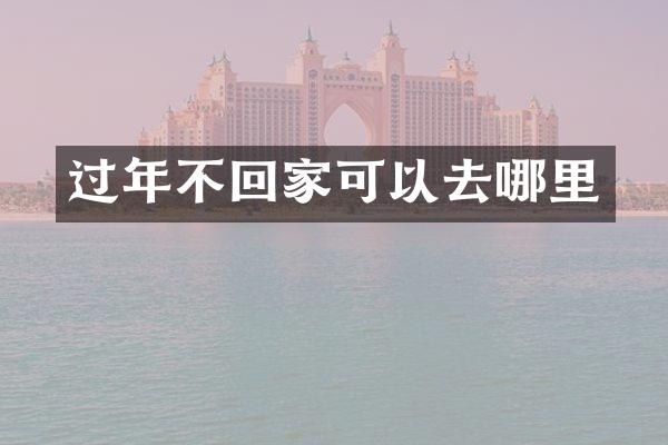 过年不回家可以去哪里