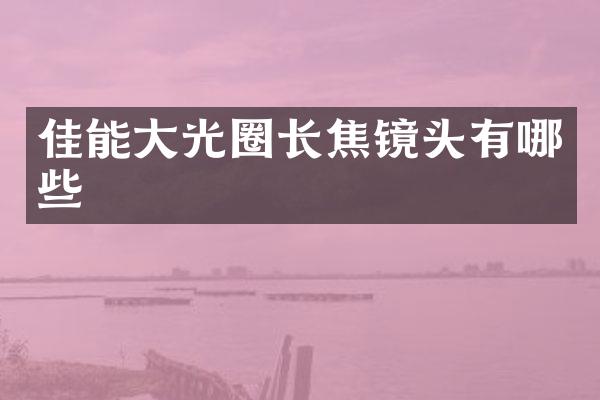 佳能大光圈长焦镜头有哪些
