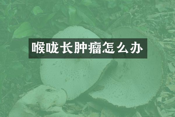 喉咙长肿瘤怎么办