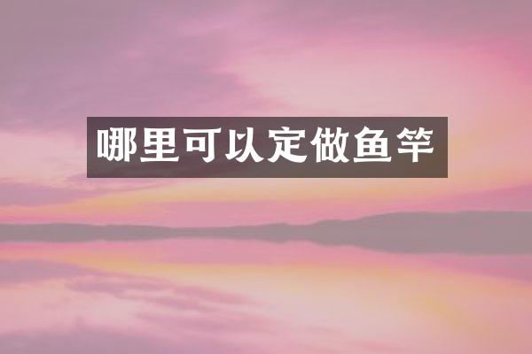 哪里可以定做鱼竿