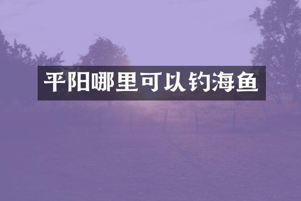 平阳哪里可以钓海鱼