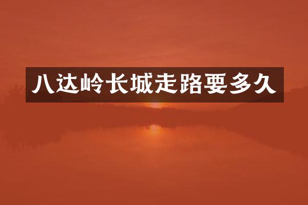 八达岭长城走路要多久