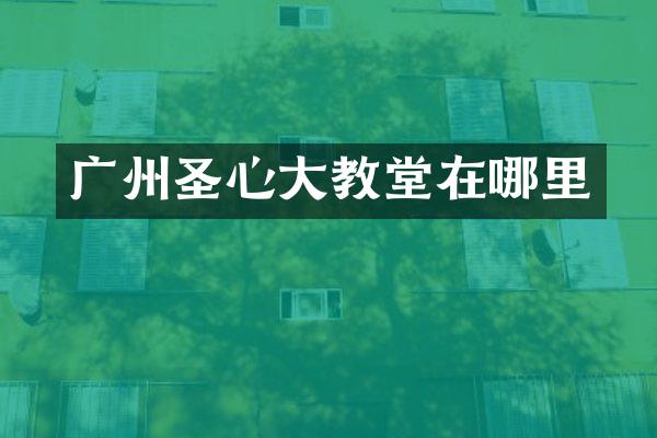广州圣心大教堂在哪里