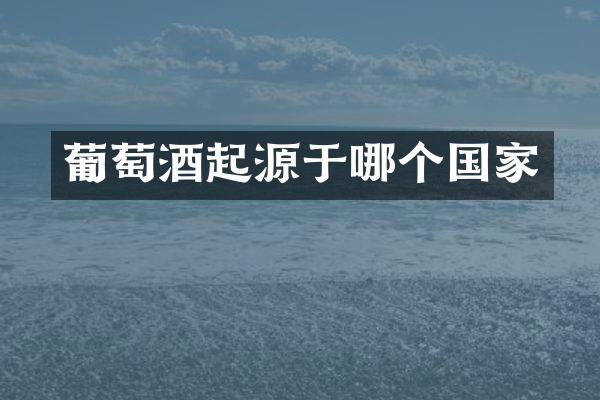 葡萄酒起源于哪个国家