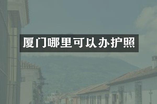 厦门哪里可以办护照