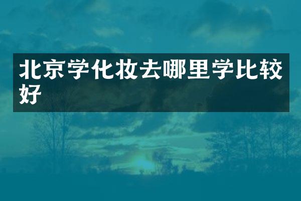 北京学化妆去哪里学比较好