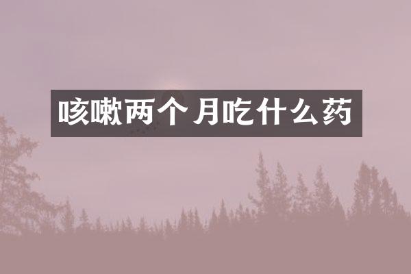 咳嗽两个月吃什么药
