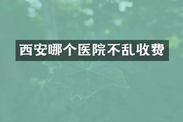 西安哪个医院不乱收费