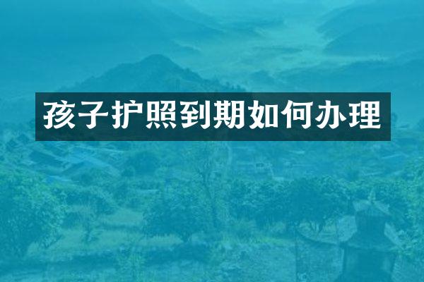 孩子护照到期如何办理