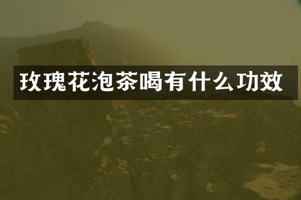 玫瑰花泡茶喝有什么功效