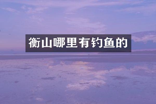 衡山哪里有钓鱼的
