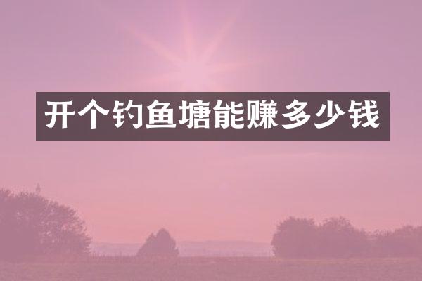 开个钓鱼塘能赚多少钱