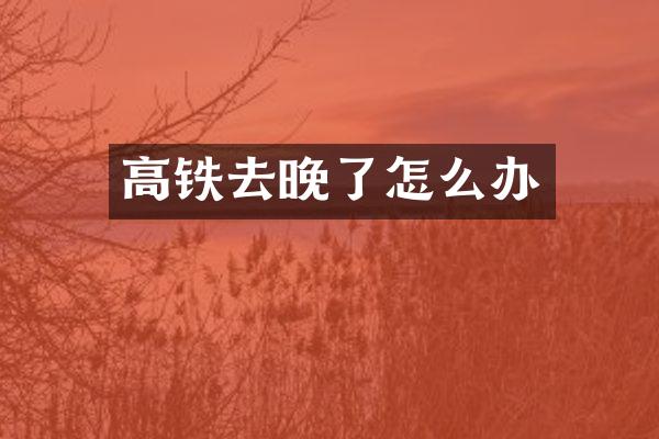高铁去晚了怎么办