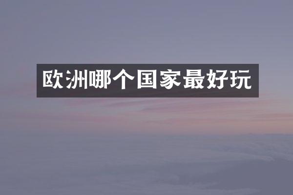 欧洲哪个国家最好玩