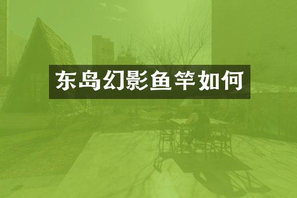 东岛幻影鱼竿如何