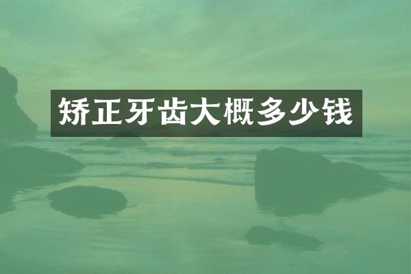 矫正牙齿大概多少钱